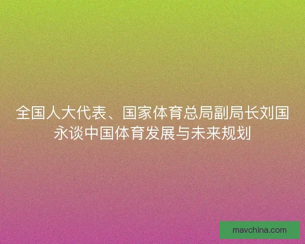 全国人大代表、国家体育总局副局长刘国永谈中国体育发展与未来规划