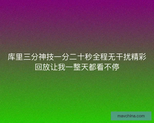 库里三分神技一分二十秒全程无干扰精彩回放让我一整天都看不停