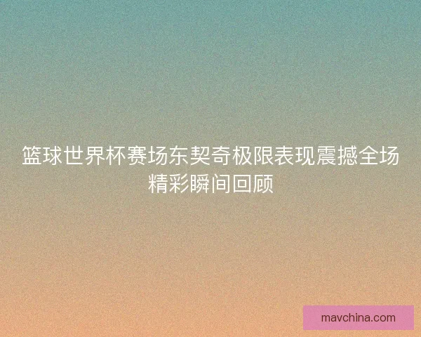 篮球世界杯赛场东契奇极限表现震撼全场精彩瞬间回顾